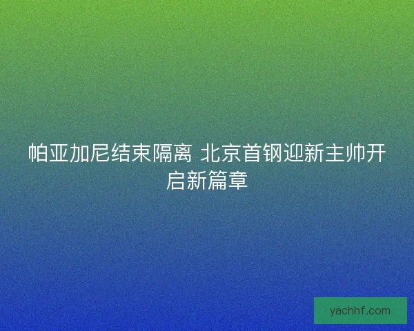 帕亚加尼结束隔离 北京首钢迎新主帅开启新篇章