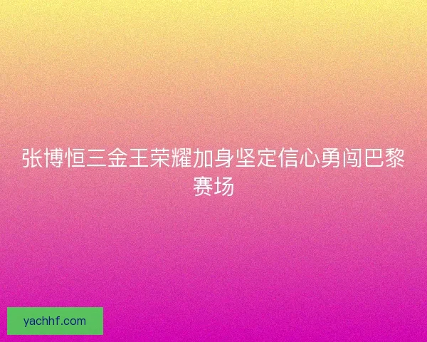 张博恒三金王荣耀加身坚定信心勇闯巴黎赛场